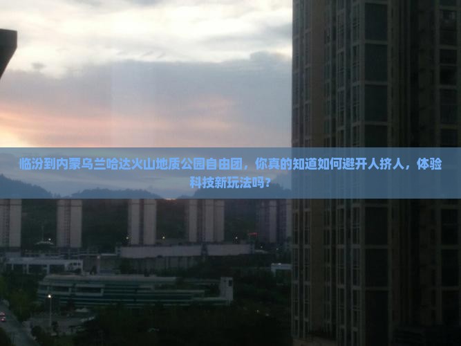 临汾到内蒙乌兰哈达火山地质公园自由团