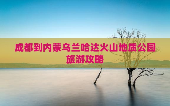 成都到内蒙乌兰哈达火山地质公园旅行社