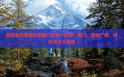 邵阳去内蒙满洲里国门景区一日游 邵阳去内蒙满洲里国门景区一日游