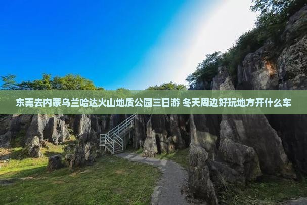 东莞去内蒙乌兰哈达火山地质公园三日游