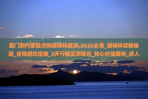 厦门到内蒙额济纳胡杨林旅游 厦门到内蒙额济纳胡杨林旅游