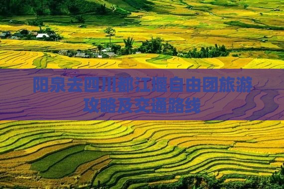 阳泉去四川都江堰自由团旅游攻略及交通路线