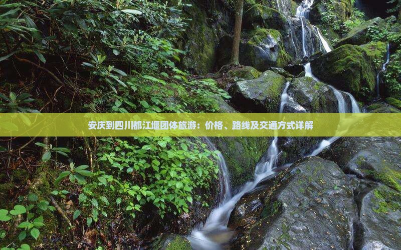 安庆到四川都江堰团体旅游：价格、路线及交通方式详解
