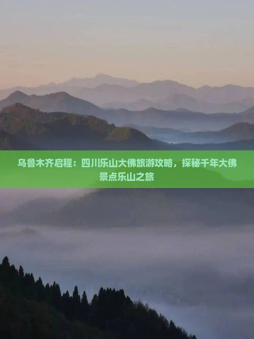 乌鲁木齐启程：四川乐山大佛旅游攻略，探秘千年大佛景点乐山之旅