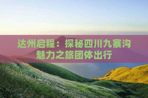 达州启程：探秘四川九寨沟魅力之旅团体出行