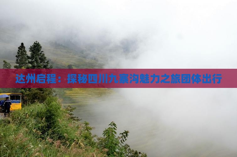 达州启程：探秘四川九寨沟魅力之旅团体出行