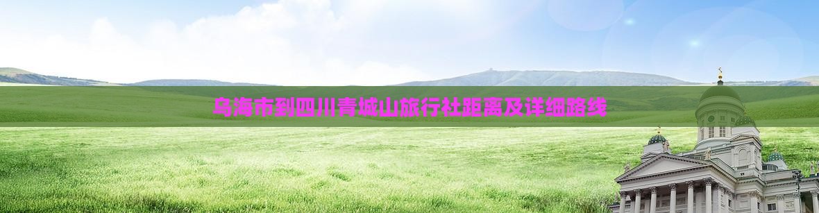 乌海市到四川青城山旅行社距离及详细路线