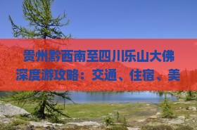 贵州黔西南至四川乐山大佛深度游攻略：交通、住宿、美食一站式