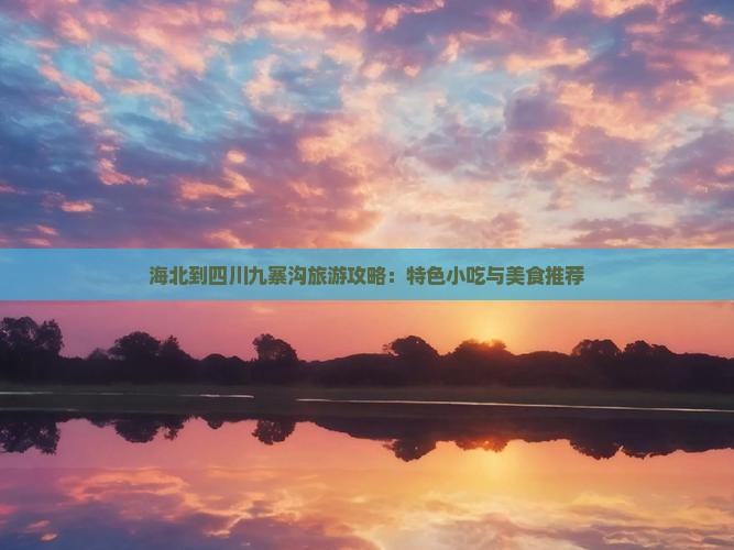 海北到四川九寨沟旅游攻略：特色小吃与美食推荐