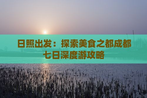 日照出发：探索美食之都成都七日深度游攻略