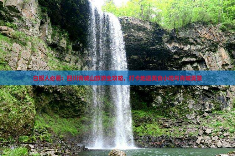 白银人必看：四川青城山旅游全攻略，打卡地道美食小吃与青城美景