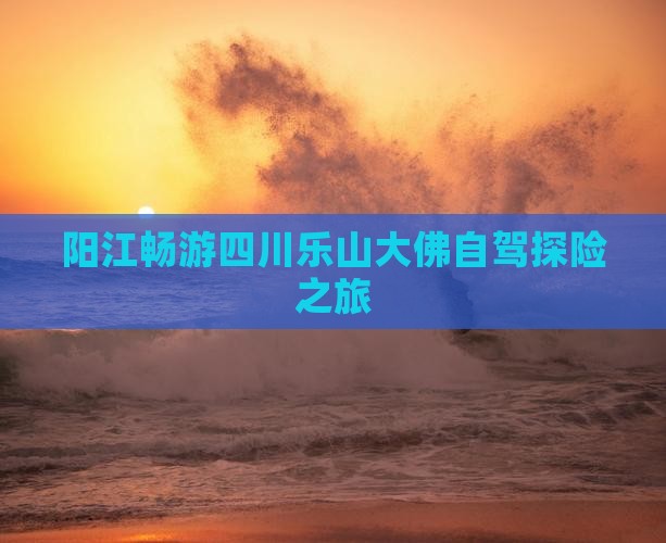 阳江畅游四川乐山大佛自驾探险之旅