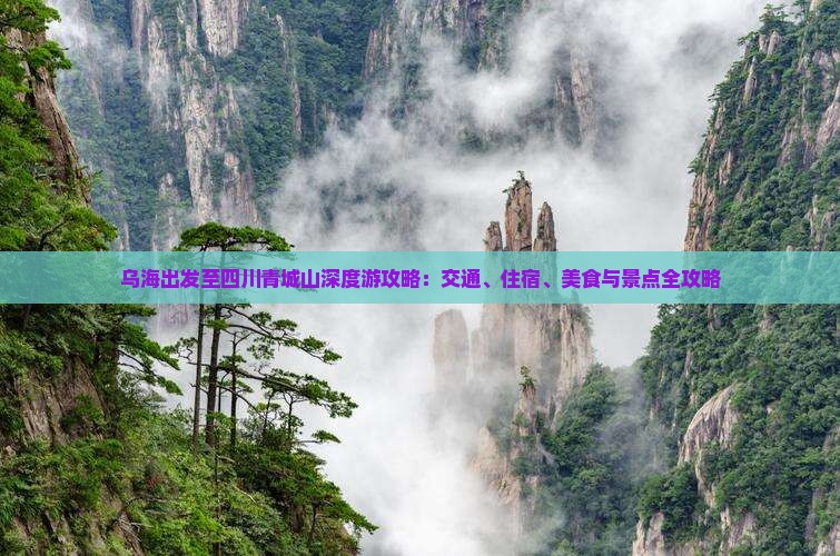 乌海出发至四川青城山深度游攻略：交通、住宿、美食与景点全攻略