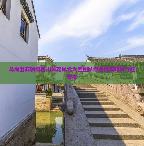 乌海出发畅游四川黄龙风光大型团队游全程攻略及行程安排