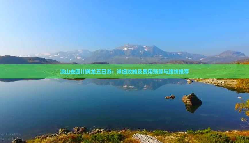 凉山去四川黄龙五日游：详细攻略及费用预算与路线推荐