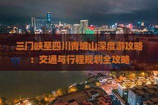 三门峡至四川青城山深度游攻略：交通与行程规划全攻略