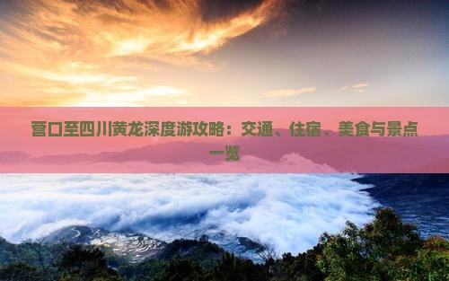 营口至四川黄龙深度游攻略：交通、住宿、美食与景点一览