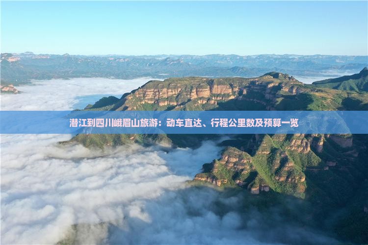 潜江到四川峨眉山旅游：动车直达、行程公里数及预算一览