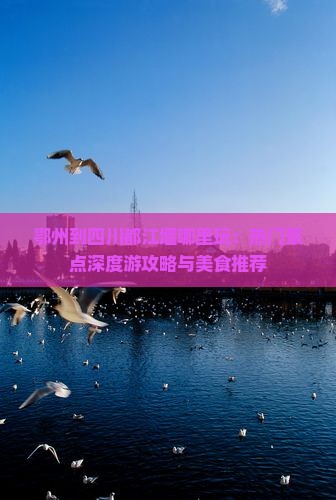 鄂州到四川都江堰哪里玩：热门景点深度游攻略与美食推荐