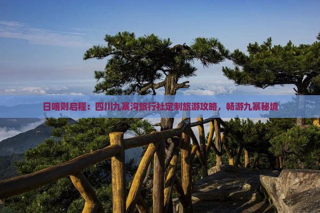 日喀则启程：四川九寨沟旅行社定制旅游攻略，畅游九寨秘境