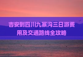 吉安到四川九寨沟三日游费用及交通路线全攻略