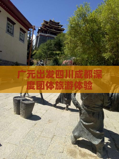 广元出发四川成都深度团体旅游体验