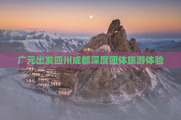 广元出发四川成都深度团体旅游体验
