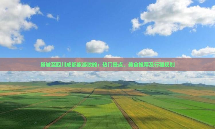 塔城至四川成都旅游攻略：热门景点、美食推荐及行程规划
