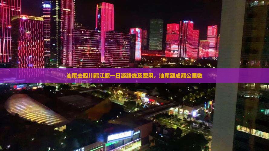 汕尾去四川都江堰一日游路线及费用，汕尾到成都公里数
