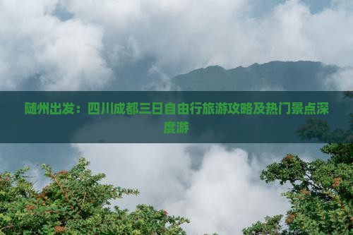 随州出发：四川成都三日自由行旅游攻略及热门景点深度游