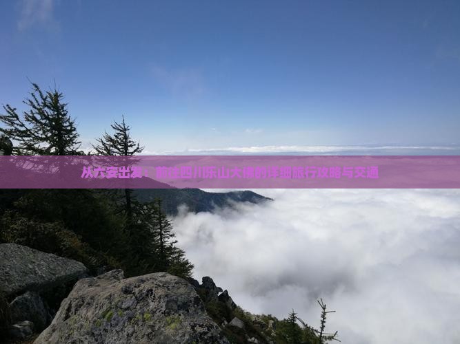 从六安出发：前往四川乐山大佛的详细旅行攻略与交通