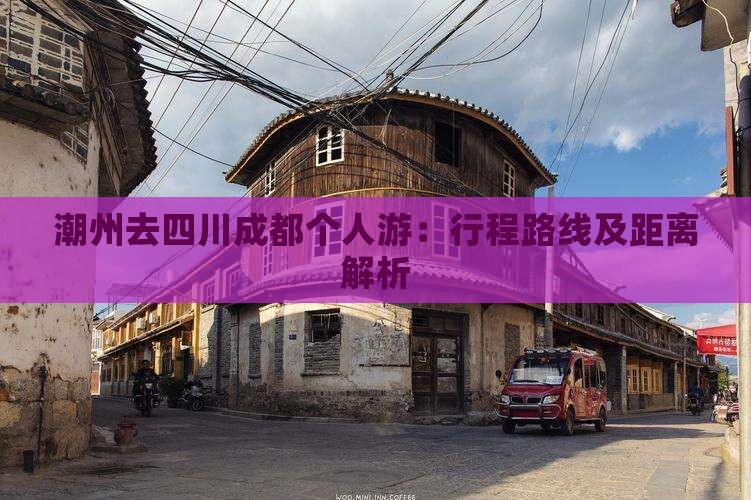 潮州去四川成都个人游：行程路线及距离解析