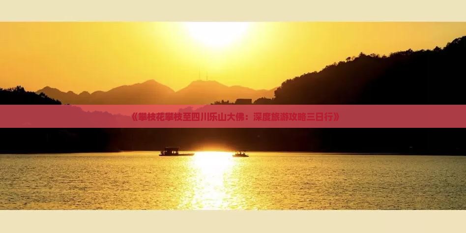 《攀枝花攀枝至四川乐山大佛：深度旅游攻略三日行》