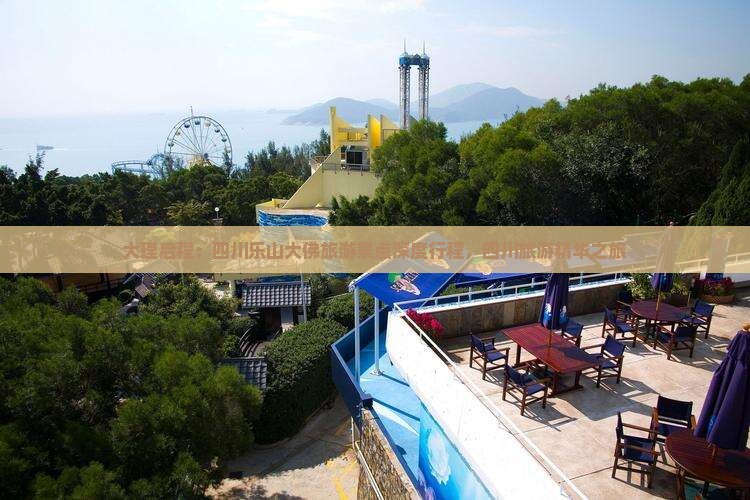 大理启程：四川乐山大佛旅游景点深度行程，四川旅游精华之旅
