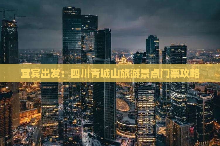宜宾出发：四川青城山旅游景点门票攻略