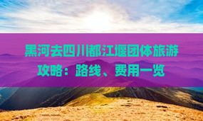 黑河去四川都江堰团体旅游攻略：路线、费用一览