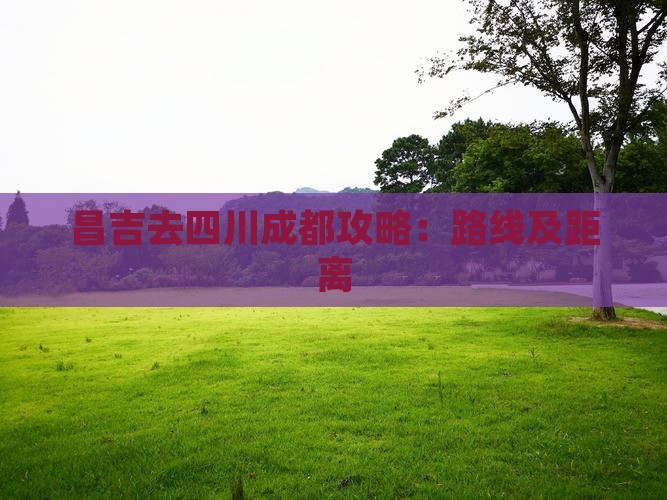 昌吉去四川成都攻略：路线及距离
