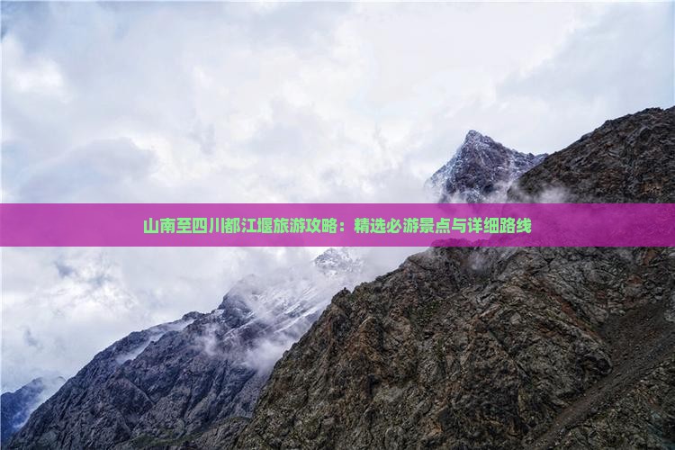 山南至四川都江堰旅游攻略：精选必游景点与详细路线