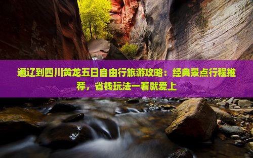 通辽到四川黄龙五日自由行旅游攻略：经典景点行程推荐，省钱玩法一看就爱上