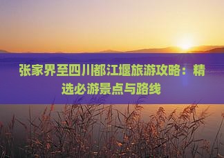 张家界至四川都江堰旅游攻略：精选必游景点与路线