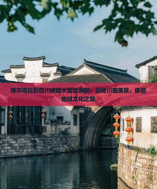 博尔塔拉到四川成都大型旅游团：领略川蜀美景，体验地域文化之旅