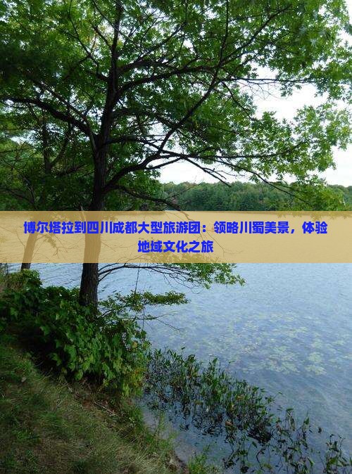 博尔塔拉到四川成都大型旅游团：领略川蜀美景，体验地域文化之旅