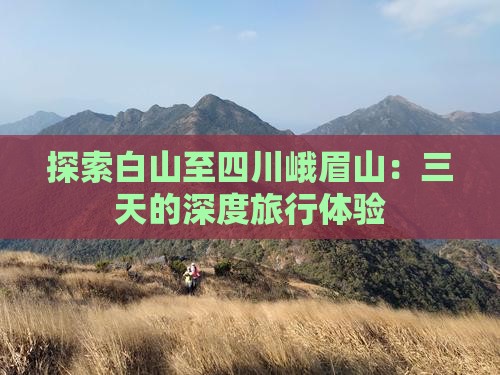 探索白山至四川峨眉山：三天的深度旅行体验
