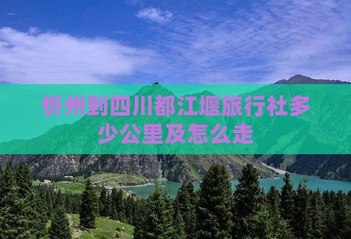 忻州到四川都江堰旅行社多少公里及怎么走