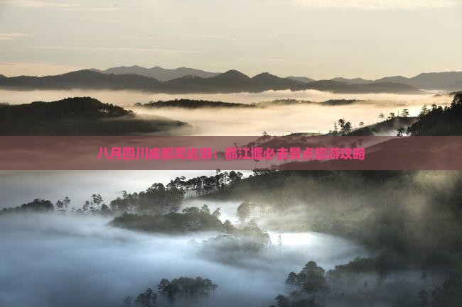 八月四川成都周边游：都江堰必去景点旅游攻略