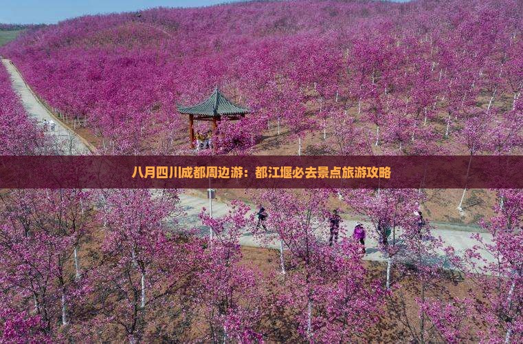 八月四川成都周边游：都江堰必去景点旅游攻略