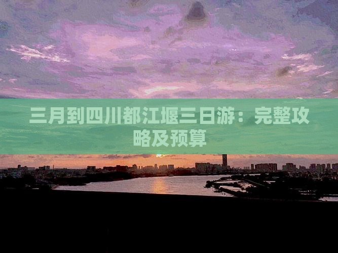 三月到四川都江堰三日游：完整攻略及预算