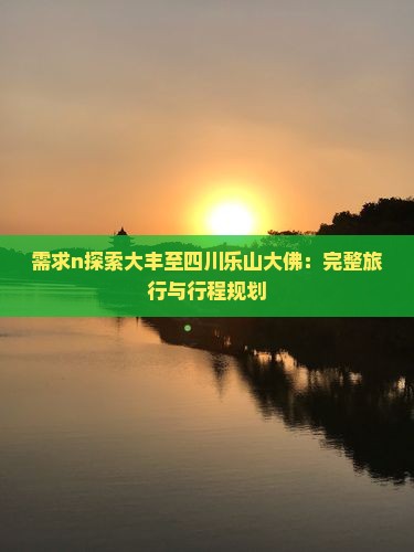 需求n探索大丰至四川乐山大佛：完整旅行与行程规划