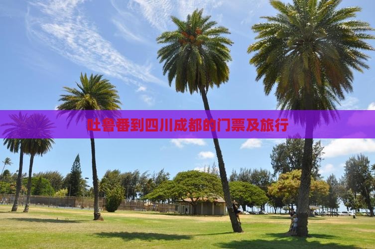 吐鲁番到四川成都的门票及旅行