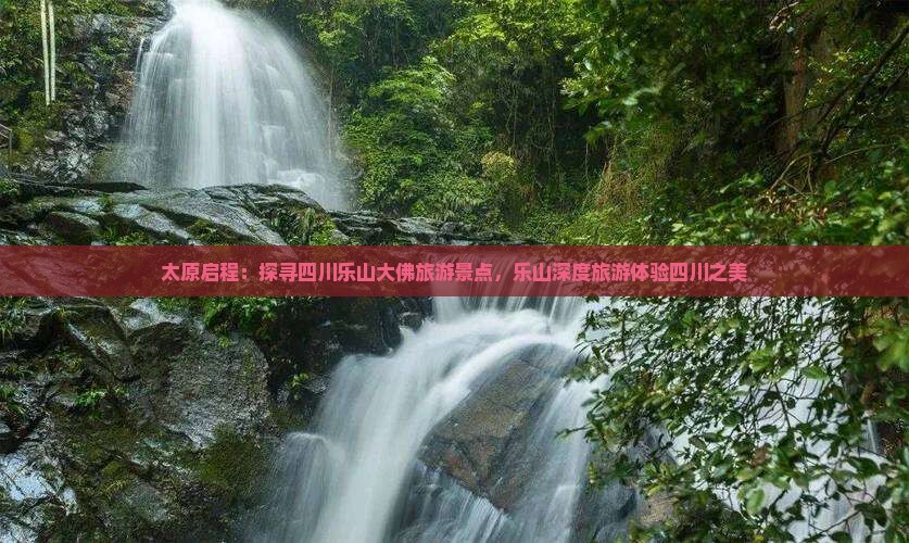 太原启程：探寻四川乐山大佛旅游景点，乐山深度旅游体验四川之美